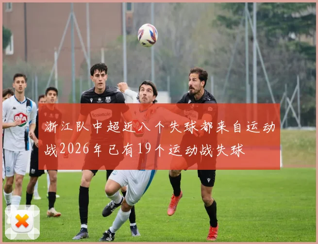 浙江队中超近八个失球都来自运动战2026年已有19个运动战失球