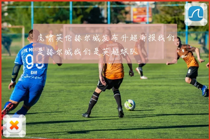 虎啸英伦赫尔城发布升超海报我们是赫尔城我们是英超球队