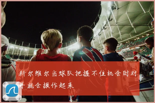 科尔维尔当球队把握不住机会时对手就会振作起来