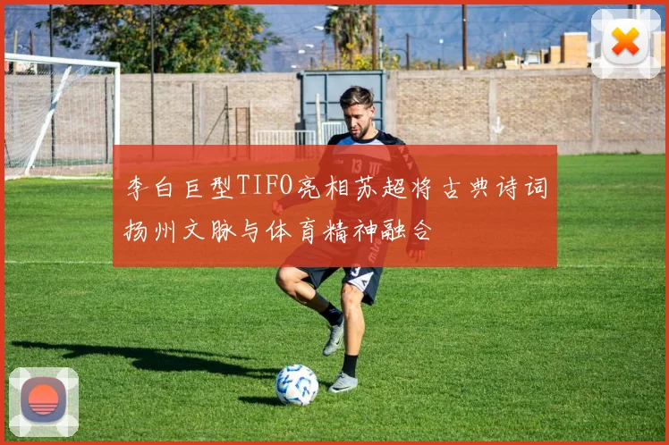 李白巨型TIFO亮相苏超将古典诗词扬州文脉与体育精神融合