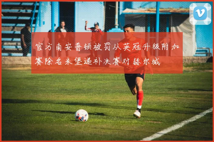 官方南安普顿被罚从英冠升级附加赛除名米堡递补决赛对赫尔城