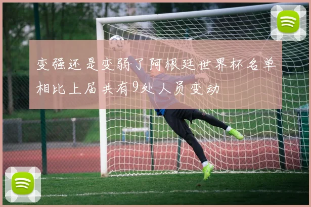变强还是变弱了阿根廷世界杯名单相比上届共有9处人员变动