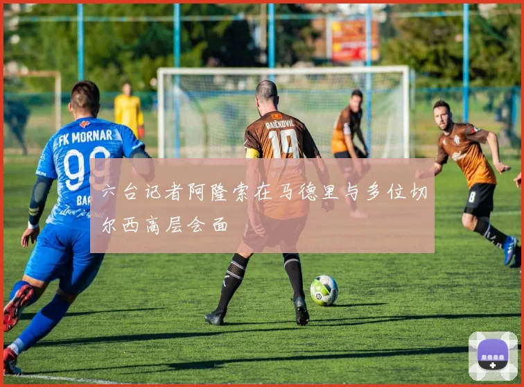 六台记者阿隆索在马德里与多位切尔西高层会面
