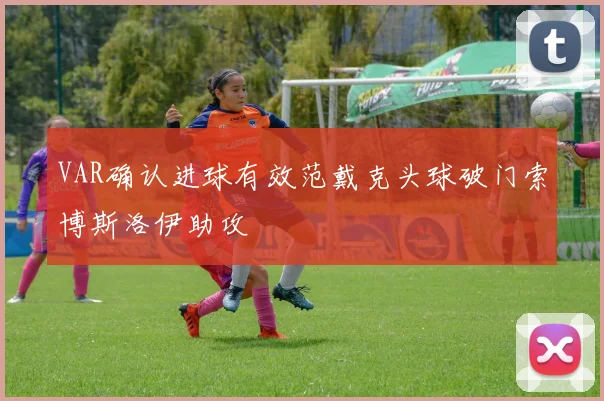VAR确认进球有效范戴克头球破门索博斯洛伊助攻
