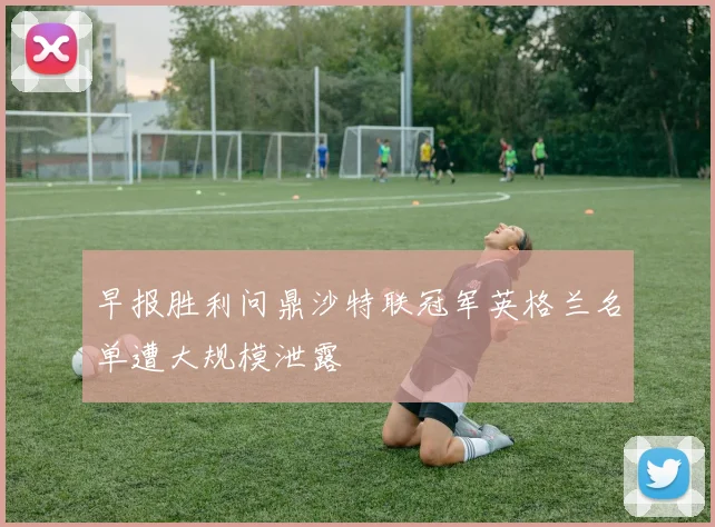 早报胜利问鼎沙特联冠军英格兰名单遭大规模泄露
